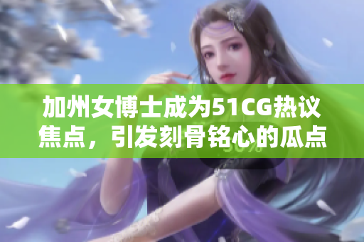 加州女博士成为51CG热议焦点，引发刻骨铭心的瓜点风暴