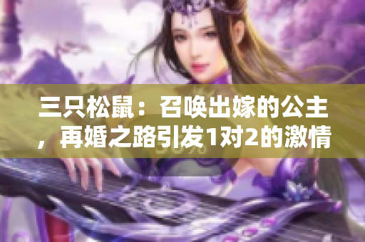 三只松鼠：召唤出嫁的公主，再婚之路引发1对2的激情火花