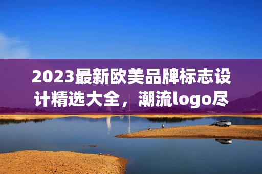 2023最新欧美品牌标志设计精选大全，潮流logo尽在其中