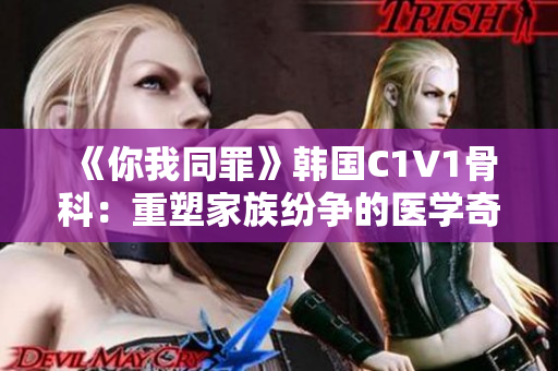 《你我同罪》韩国C1V1骨科：重塑家族纷争的医学奇迹