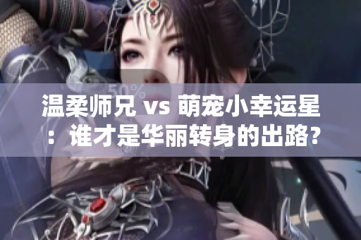 温柔师兄 vs 萌宠小幸运星：谁才是华丽转身的出路？