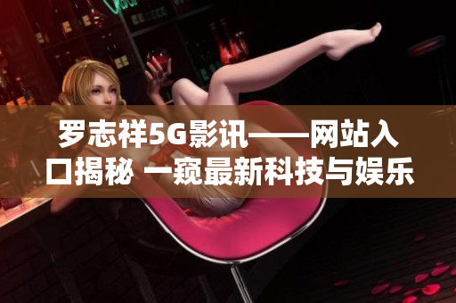 罗志祥5G影讯——网站入口揭秘 一窥最新科技与娱乐融合创新