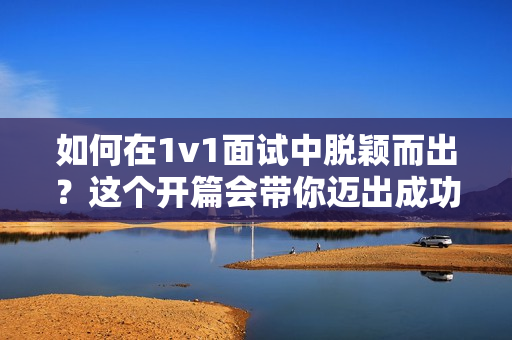 如何在1v1面试中脱颖而出？这个开篇会带你迈出成功的第一步