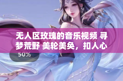 无人区玫瑰的音乐视频 寻梦荒野 美轮美奂，扣人心弦！