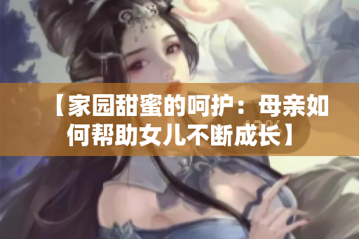 【家园甜蜜的呵护：母亲如何帮助女儿不断成长】