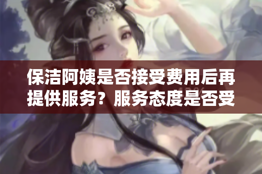 保洁阿姨是否接受费用后再提供服务？服务态度是否受钱影响？