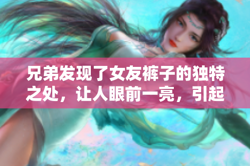 兄弟发现了女友裤子的独特之处，让人眼前一亮，引起好奇心