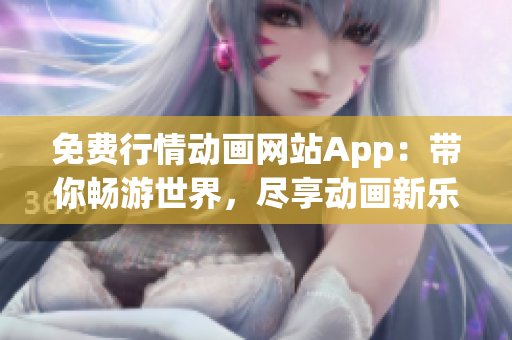 免费行情动画网站App：带你畅游世界，尽享动画新乐趣