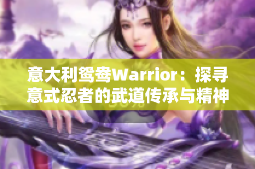 意大利鸳鸯Warrior：探寻意式忍者的武道传承与精神意义