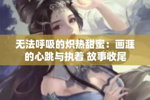 无法呼吸的炽热甜蜜：画涯的心跳与执着 故事收尾