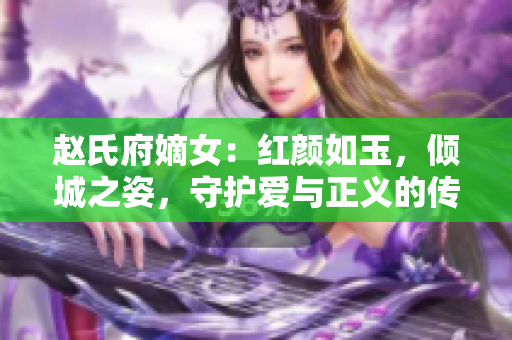 赵氏府嫡女：红颜如玉，倾城之姿，守护爱与正义的传奇故事