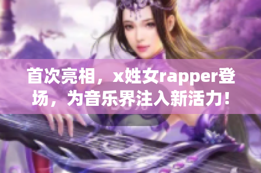 首次亮相，x姓女rapper登场，为音乐界注入新活力！