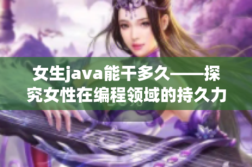 女生java能干多久——探究女性在编程领域的持久力