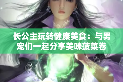 长公主玩转健康美食：与男宠们一起分享美味菠菜卷