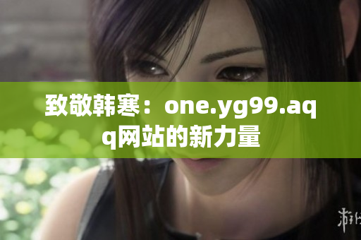 致敬韩寒：one.yg99.aqq网站的新力量