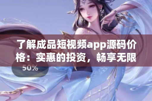 了解成品短视频app源码价格：实惠的投资，畅享无限创作乐趣