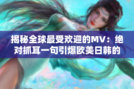 揭秘全球最受欢迎的MV：绝对抓耳一句引爆欧美日韩的MV力量