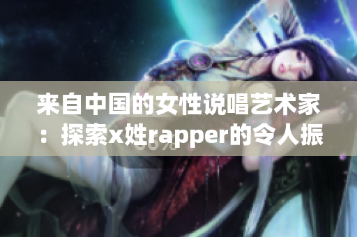 来自中国的女性说唱艺术家：探索x姓rapper的令人振奋首秀