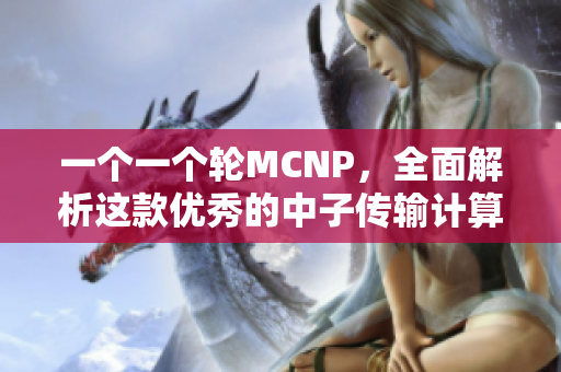 一个一个轮MCNP，全面解析这款优秀的中子传输计算软件