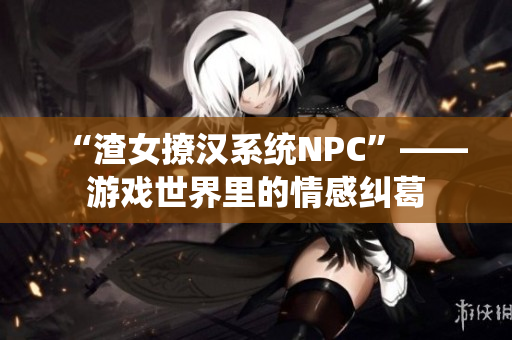 “渣女撩汉系统NPC”——游戏世界里的情感纠葛