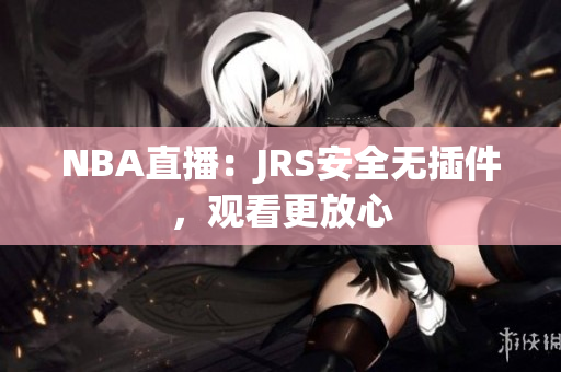 NBA直播：JRS安全无插件，观看更放心