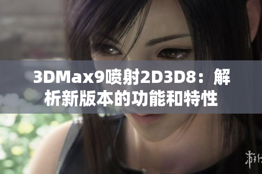 3DMax9喷射2D3D8：解析新版本的功能和特性