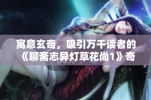 寓意玄奇，吸引万千读者的《聊斋志异灯草花尚1》奇幻故事盛宴