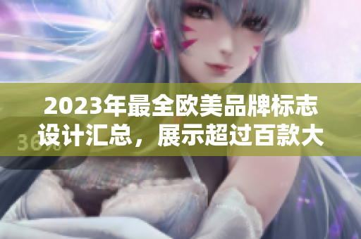 2023年最全欧美品牌标志设计汇总，展示超过百款大热设计作品