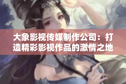 大象影视传媒制作公司：打造精彩影视作品的激情之地