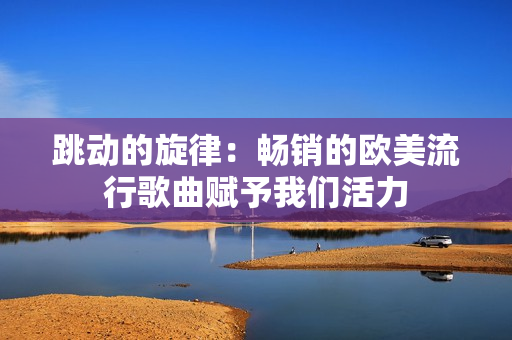 跳动的旋律：畅销的欧美流行歌曲赋予我们活力