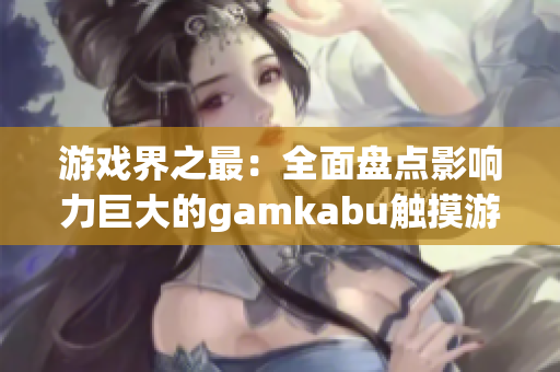 游戏界之最：全面盘点影响力巨大的gamkabu触摸游戏