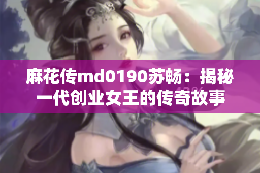 麻花传md0190苏畅：揭秘一代创业女王的传奇故事