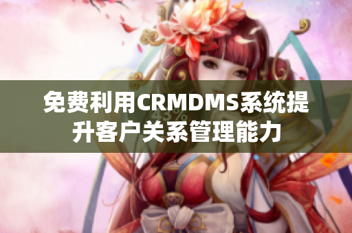 免费利用CRMDMS系统提升客户关系管理能力