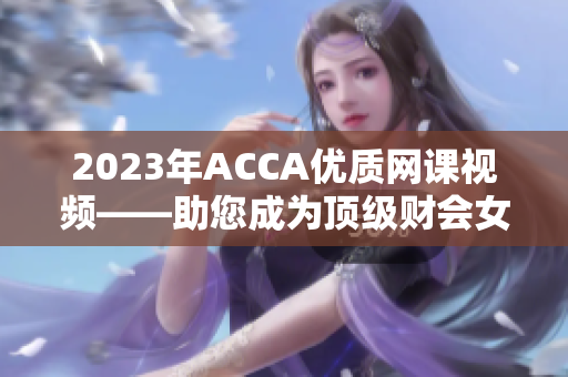 2023年ACCA优质网课视频——助您成为顶级财会女强人