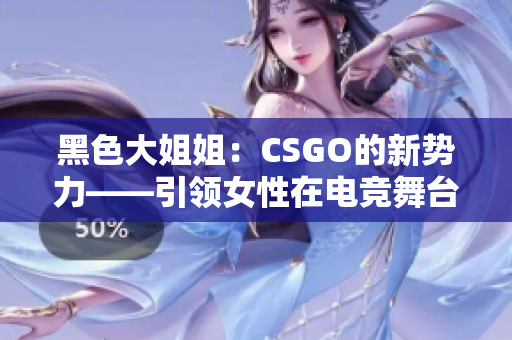 黑色大姐姐：CSGO的新势力——引领女性在电竞舞台上的崛起