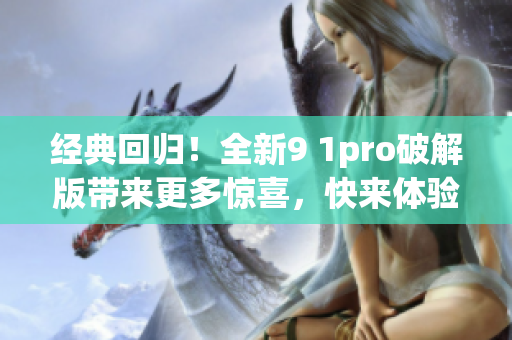 经典回归！全新9 1pro破解版带来更多惊喜，快来体验吧