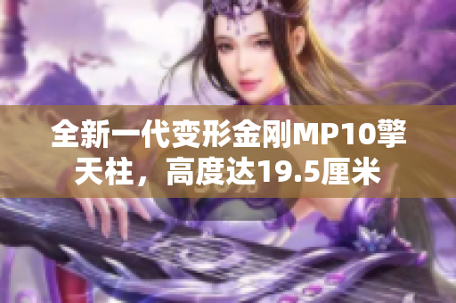 全新一代变形金刚MP10擎天柱，高度达19.5厘米