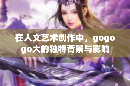 在人文艺术创作中，gogogo大的独特背景与影响