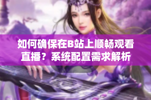 如何确保在B站上顺畅观看直播？系统配置需求解析