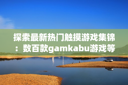 探索最新热门触摸游戏集锦：数百款gamkabu游戏等你来玩!