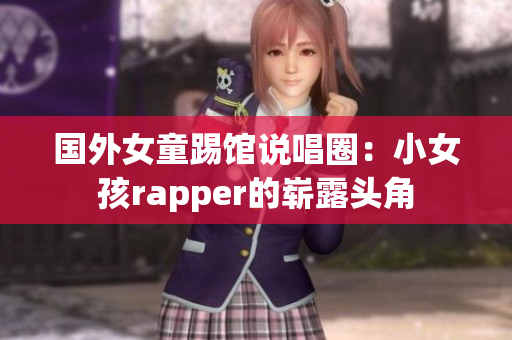 国外女童踢馆说唱圈：小女孩rapper的崭露头角