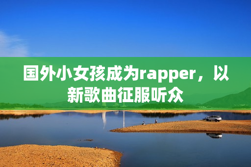 国外小女孩成为rapper，以新歌曲征服听众