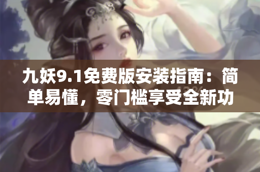 九妖9.1免费版安装指南：简单易懂，零门槛享受全新功能！