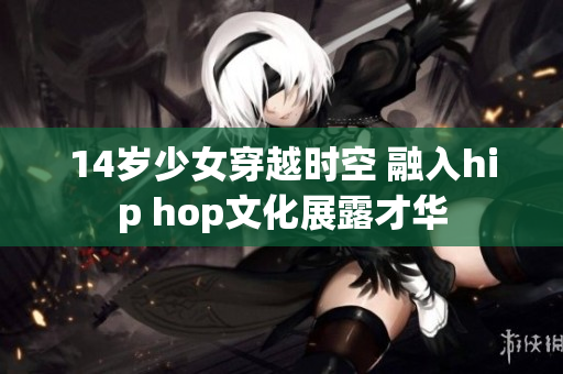 14岁少女穿越时空 融入hip hop文化展露才华