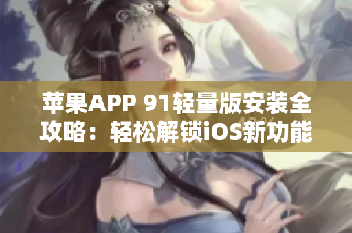 苹果APP 91轻量版安装全攻略：轻松解锁iOS新功能