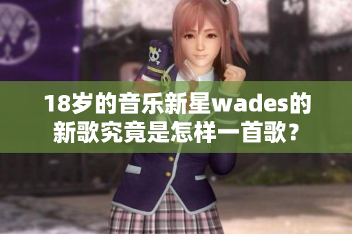 18岁的音乐新星wades的新歌究竟是怎样一首歌？