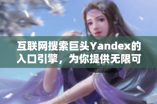 互联网搜索巨头Yandex的入口引擎，为你提供无限可能