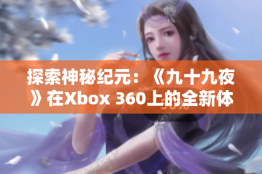 探索神秘纪元：《九十九夜》在Xbox 360上的全新体验