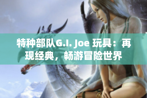 特种部队G.I. Joe 玩具：再现经典，畅游冒险世界