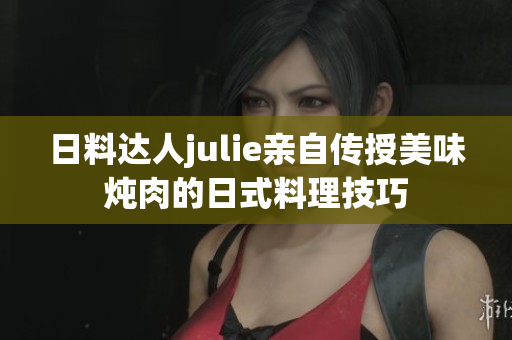 日料达人julie亲自传授美味炖肉的日式料理技巧